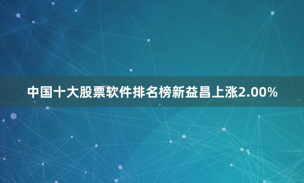 中国十大股票软件排名榜新益昌上涨2.00%