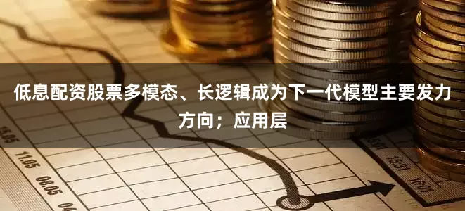 低息配资股票多模态、长逻辑成为下一代模型主要发力方向；应用层