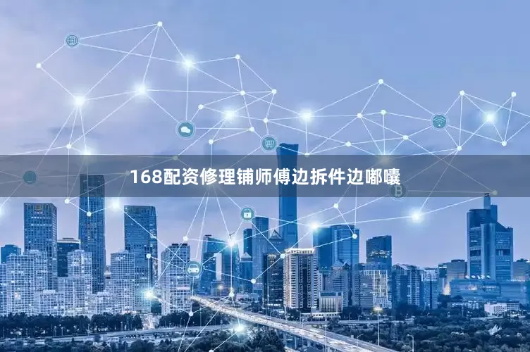 168配资修理铺师傅边拆件边嘟囔