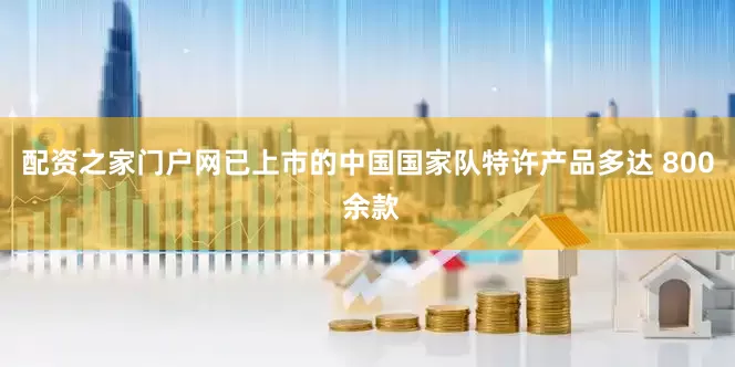 配资之家门户网已上市的中国国家队特许产品多达 800 余款