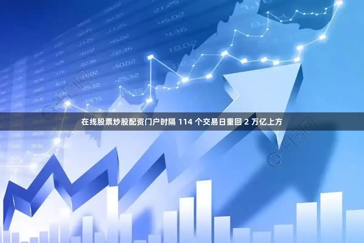 在线股票炒股配资门户时隔 114 个交易日重回 2 万亿上方