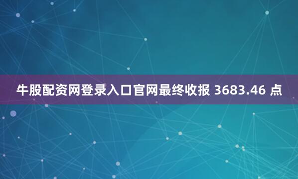 牛股配资网登录入口官网最终收报 3683.46 点