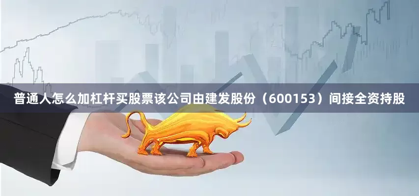 普通人怎么加杠杆买股票该公司由建发股份（600153）间接全资持股